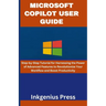 Microsoft Copilot User Guide: Step-by-Step Tutorial for Harnessing the Power of Advanced Features to Revolutionize Your Workflow and Boost Productivit
