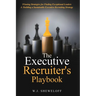The Executive Recruiter's Playbook: Winning Strategies for Finding Exceptional Leaders & Building a Sustainable Executive Recruiting Strategy