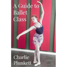 A Guide to Ballet Class: A practical and light-hearted look at the wonderful world of ballet
