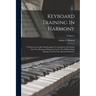 Keyboard Training In Harmony: 725 Exercises Graded And Designed To Lead From The Easiest First Year Keyboard Harmony Up To The Difficult Sight Playi