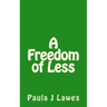 A Freedom of less: How having next to nothing can give new meaning to your life, more courage than you'll ever know and provide the freed