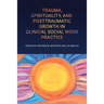 Trauma, Spirituality, and Posttraumatic Growth in Clinical Social Work Practice