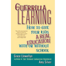 Guerrilla Learning: How to Give Your Kids a Real Education with or Without School