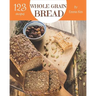 Whole Grain Bread 123: Enjoy 123 Days with Amazing Whole Grain Bread Recipes in Your Own Whole Grain Bread Cookbook! [book 1]