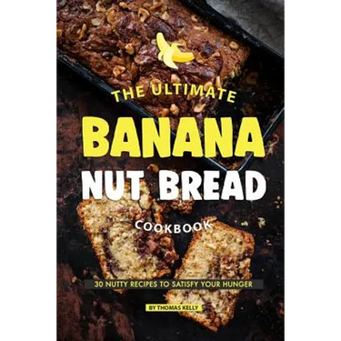 The Ultimate Banana Nut Bread Cookbook: 30 Nutty Recipes to Satisfy Your Hunger