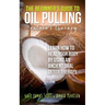 The Beginner's Guide To Oil Pulling: Nature's Therapy: Learn How To Heal Your Body By Using An Ancient Oral Detox Therapy