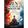 Zen and the Art of Solitude: Finding mindfulness, peace, and inner mastery in seclusion