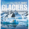 Interesting Facts About Glaciers - Geology for Beginners Children's Geology Books