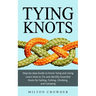 Tying Knots: Step-by-step Guide to Knots Tying and Using (Learn How to Tie and Identify Essential Knots for Sailing, Fishing, Climbing, and Camping)