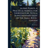 Alpine Plants, a Practical Manual for Their Culture, With a Supplementary Essay on The Small Rock-garden