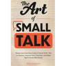 The Art of Small Talk: Master the Unwritten Code of Social Skills, Talk to Anyone, Improve Your Charisma, and Make Real Friends Effortlessly