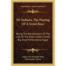 We Indians, The Passing Of A Great Race: Being The Recollections Of The Last Of The Great Indian Chiefs, Big Chief White Horse Eagle