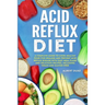 Acid Reflux Diet: A Complete Guide to Cook Healthy Food for Healing and Prevent Acid Reflux Disease with Easy Meal Plans and Delicious Recipes, Includ
