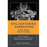 Enlightened Caregiving for Men Who Care: How to Transform Recoveries Into Self-Discoveries Without Getting Overwhelmed