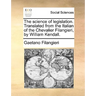 The Science of Legislation. Translated from the Italian of the Chevalier Filangieri, by William Kendall.