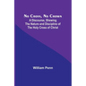 No Cross, No Crown; A Discourse, Shewing the Nature and Discipline of the Holy Cross of Christ