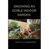 Growing an Edible Indoor Garden: Unlocking the Secrets of Savor: A Comprehensive Guide to Cultivating and Enjoying Your Own Abundant Edible Indoor Gar
