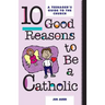 10 Good Reasons to Be a Catholic: A Teenager's Guide to the Church