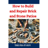 How to Build and Repair Brick and Stone Patios: Outdoor Living Spaces, Hardscaping Projects, Masonry Techniques, and Landscaping Ideas for Beginners a