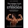 The Hidden Truth About Steroids: Everything You Need To Know About Anabolic Steroids - How To Use Steroids, Diary Of A User And Much More