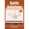 Garlic Solutions: A Guide to Choosing, Using and Growing Nature's Super Food