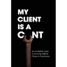 My Client Is A Cunt: the No-Bullshit Guide to Surviving Difficult Clients in Construction