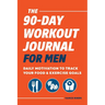 The 90-Day Workout Journal for Men: Daily Motivation to Track Your Food & Exercise Goals