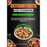 Osteoarthritis Diet Cookbook for Beginners: Simple, Anti-Inflammatory Recipes To Reduce Joint Pain, Spine, Hips, Improve Bone Health, And Boost Qualit