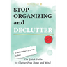 Stop Organizing and Declutter: The Quick Guide to Clutter Free Home and Mind