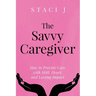 The Savvy Caregiver: How to Provide Care with Skill, Heart, and Lasting Impact