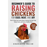 Beginner's Guide to Raising Chickens for Eggs, Meat, and Joy: How to Select the Perfect Breed, Construct the Ideal Coop, Reduce Costs, and Raise a Hea