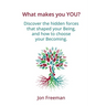 What Makes You YOU?: Discover the hidden forces that shaped your Being - and how to choose your Becoming