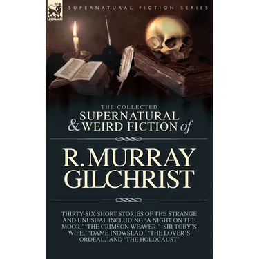 The Collected Supernatural and Weird Fiction of R. Murray Gilchrist: Thirty-Six Short Stories of the Strange and Unusual Including 'A Night on the Moo