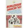 Burlesque Dancer 101: A Professional Burlesque Dancer's Quick Guide on How to Learn, Grow, Perform, and Succeed at the Art of Burlesque Dancing From A