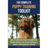 The Complete Puppy Training Toolkit: Month-by-Month Guide to puppy development and behavior; Practical steps to train, housebreak, & socialize to rais