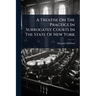 A Treatise On The Practice In Surrogates' Courts In The State Of New York