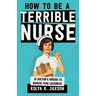 How To Be A Terrible Nurse: 10 Doctor's Orders To Achieve Peak Lousiness