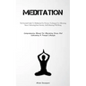Meditation: The Essential Guide To Meditation For Novices: Techniques For Alleviating Stress, Cultivating Inner Serenity, And Enhancing Well-Being (Co