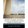 McClellan's Own Story: The War for the Union, the Soldiers Who Fought It, the Civilians Who Directed It, and His Relations to It and to Them