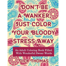 Don't be a Wanker, Just Color Your Bloody Stress Away: An Adult Coloring Book Filled with Wonderful Swear Words
