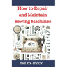 How to Repair and Maintain Sewing Machines: Troubleshooting, Fixing, and Servicing All Types of Sewing Machines for Beginners and Professionals