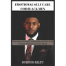 Emotional Self Care for Black Men: Cultivating Strength, Resilience, and Joy in the Pursuit of Emotional Well-Being