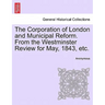 The Corporation of London and Municipal Reform. from the Westminster Review for May, 1843, Etc.