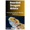 Bearded Dragon Bible: A Complete Guide For Absolute Beginners