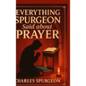 Everything Spurgeon Said about Prayer: Greatest Sermons That Reveal How to Pray Boldly, Faithfully, and Effectively