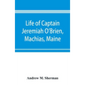 Life of Captain Jeremiah O'Brien, Machias, Maine: commander of the first American naval flying squadron of the War of the Revolution
