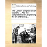 The London Complete Art of Cookery. ... Also the Complete Brewer; Explaining the Art of Brewing ...