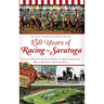 150 Years of Racing in Saratoga: Little-Known Stories & Facts from America's Most Historic Racing City