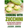 Cooking With Zucchini - Delicious Recipes, Preserves and More With Courgettes: How To Deal With A Glut Of Zucchini And Love It!