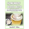 Homemade Water Kefir: The Complete Guide & Recipes for Healthy & Delicious Natural Immune Booster Beverage